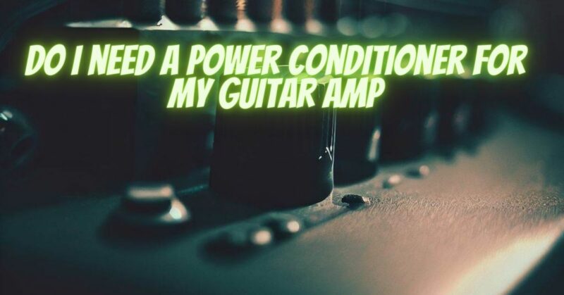 Do I need a power conditioner for my guitar amp