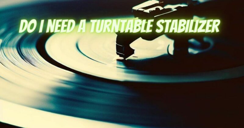 Do I need a turntable stabilizer