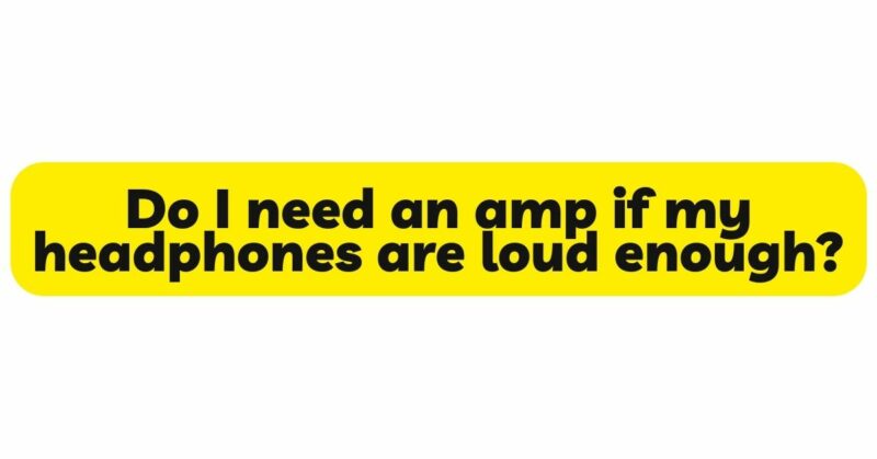 Do I need an amp if my headphones are loud enough?