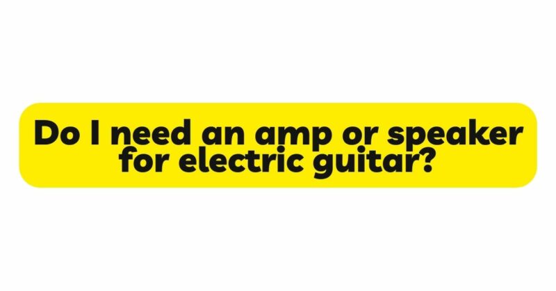 Do I need an amp or speaker for electric guitar?