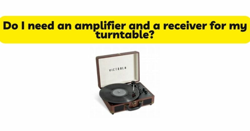 Do I need an amplifier and a receiver for my turntable?
