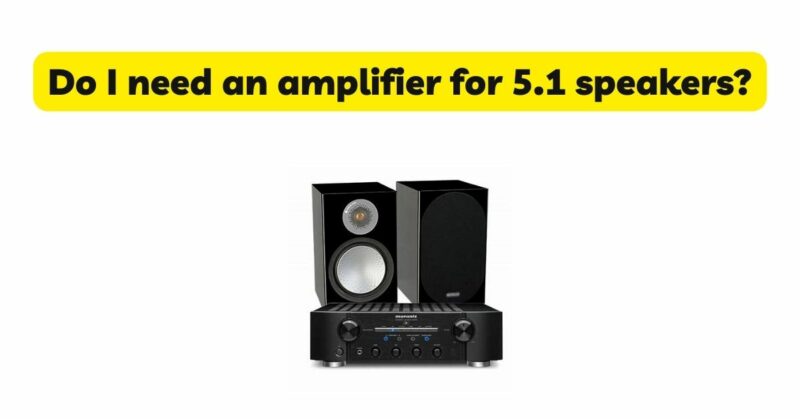 Do I need an amplifier for 5.1 speakers?