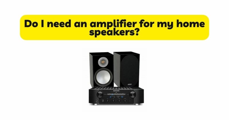 Do I need an amplifier for my home speakers?