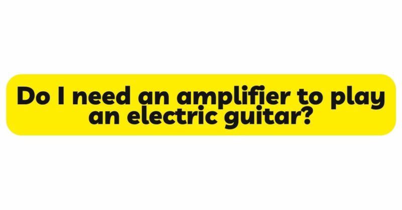 Do I need an amplifier to play an electric guitar?
