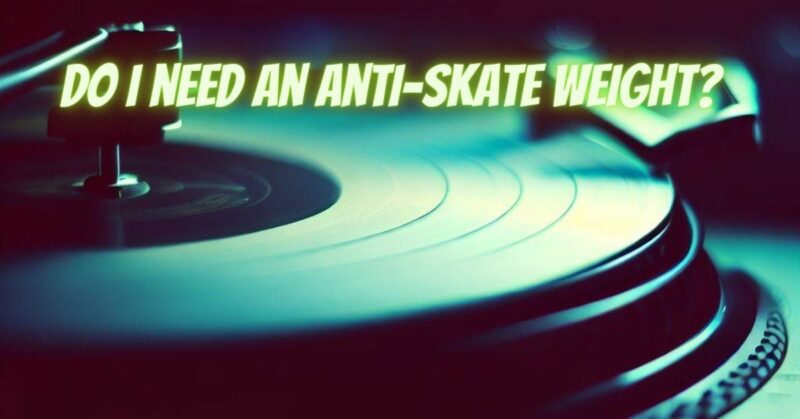 Do I need an anti-skate weight?