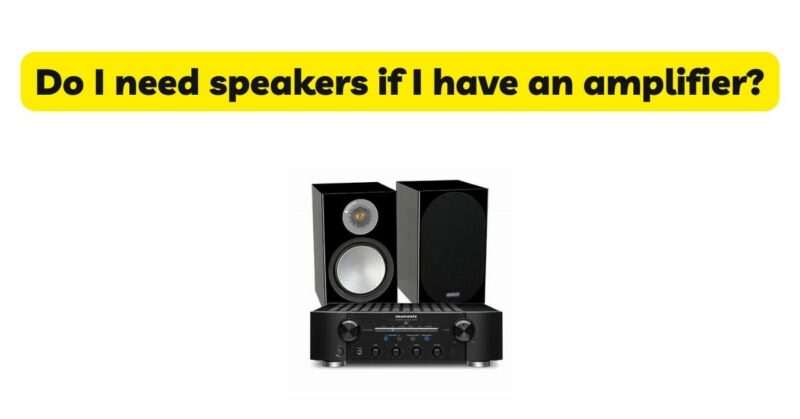 Do I need speakers if I have an amplifier?