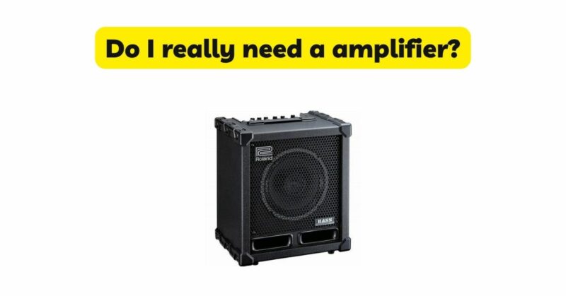 Do I really need a amplifier?