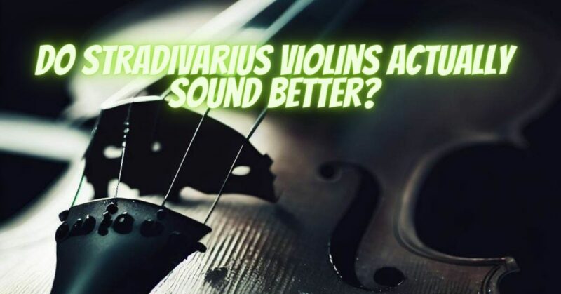 Do Stradivarius violins actually sound better?
