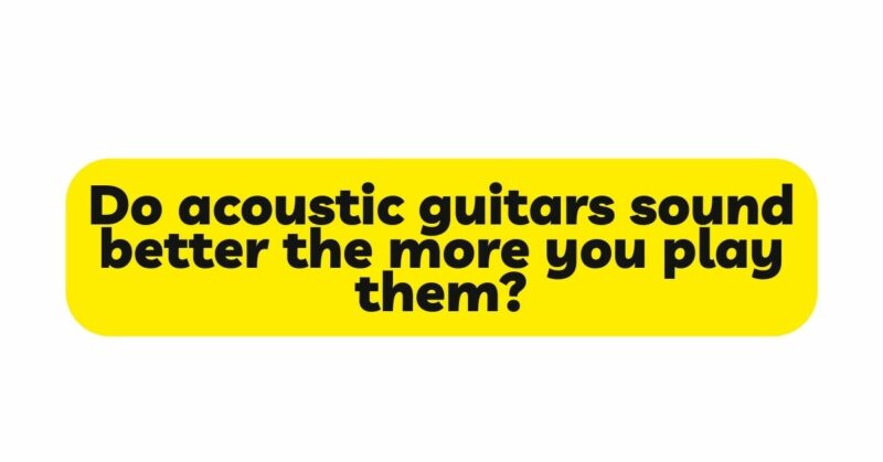 Do acoustic guitars sound better the more you play them?
