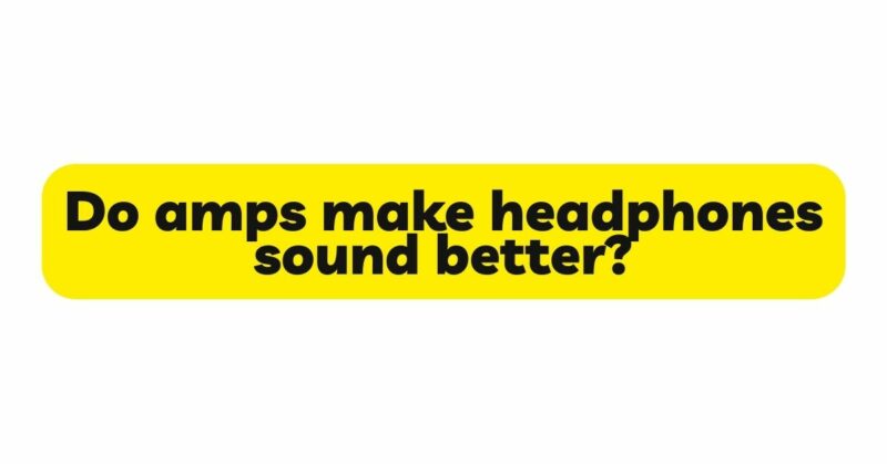 Do amps make headphones sound better?