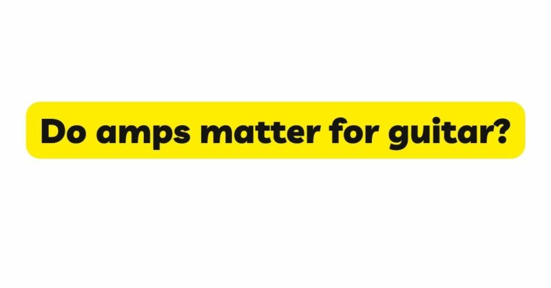 Do amps matter for guitar?