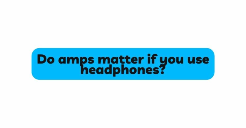 Do amps matter if you use headphones?