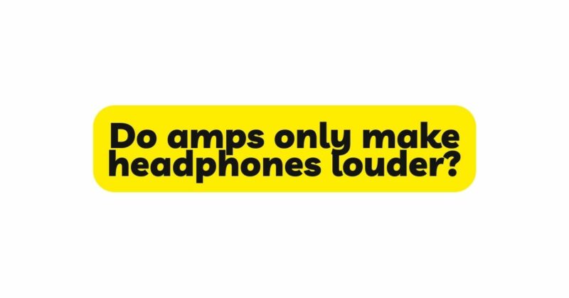 Do amps only make headphones louder?