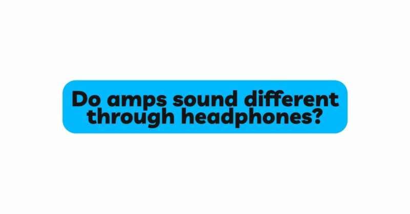 Do amps sound different through headphones?