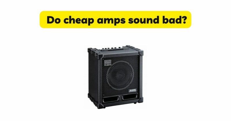 Do cheap amps sound bad?