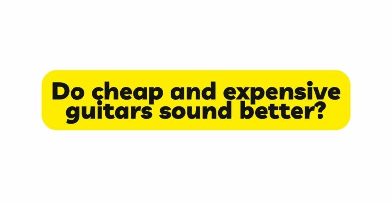 Do cheap and expensive guitars sound better?