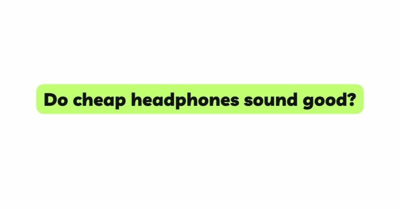 Do cheap headphones sound good?