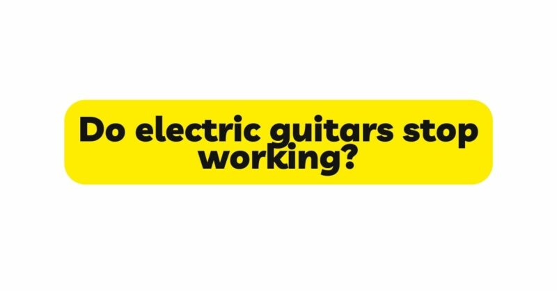 Do electric guitars stop working?