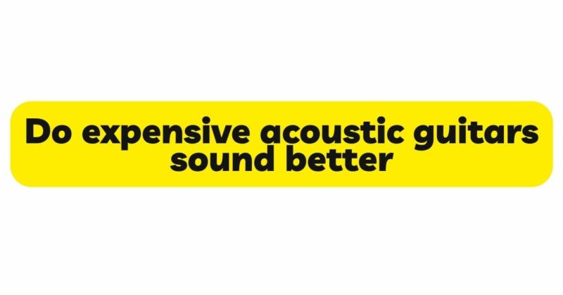 Do expensive acoustic guitars sound better