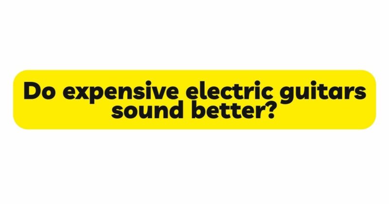 Do expensive electric guitars sound better?
