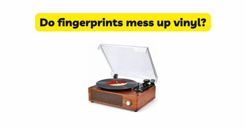 Do fingerprints mess up vinyl?