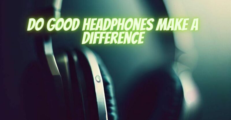 Do good headphones make a difference