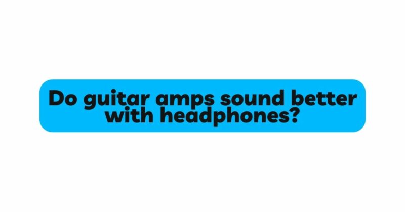 Do guitar amps sound better with headphones?