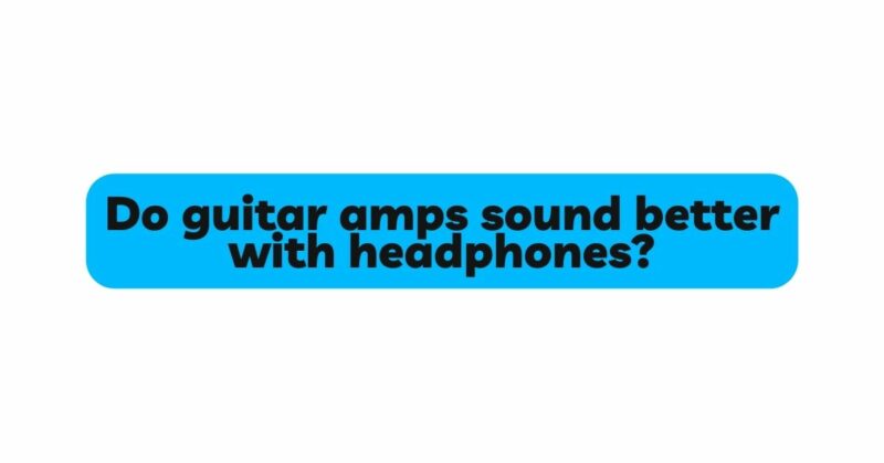Do guitar amps sound better with headphones?