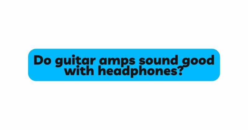 Do guitar amps sound good with headphones?