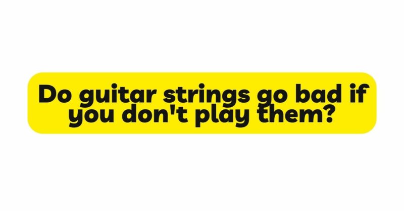 Do guitar strings go bad if you don't play them?