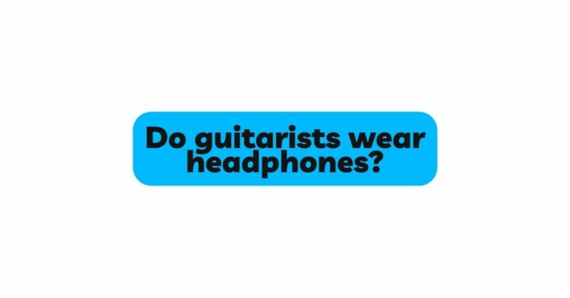 Do guitarists wear headphones?