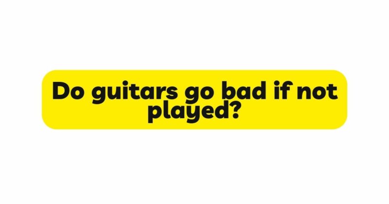 Do guitars go bad if not played?