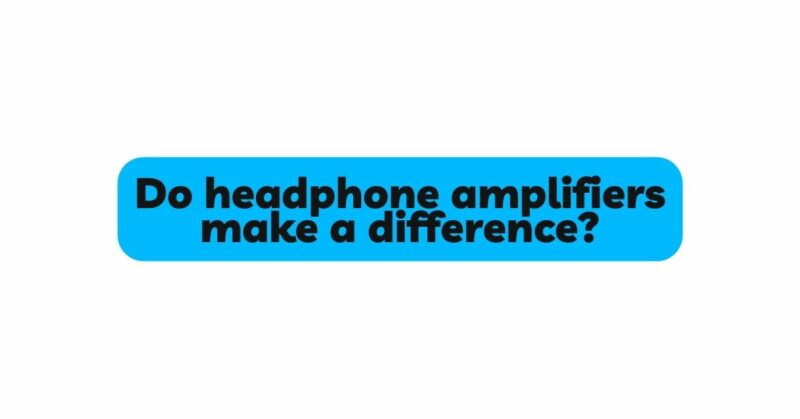 Do headphone amplifiers make a difference?