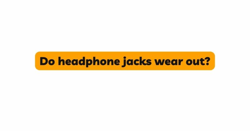 Do headphone jacks wear out?