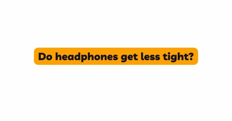 Do headphones get less tight?