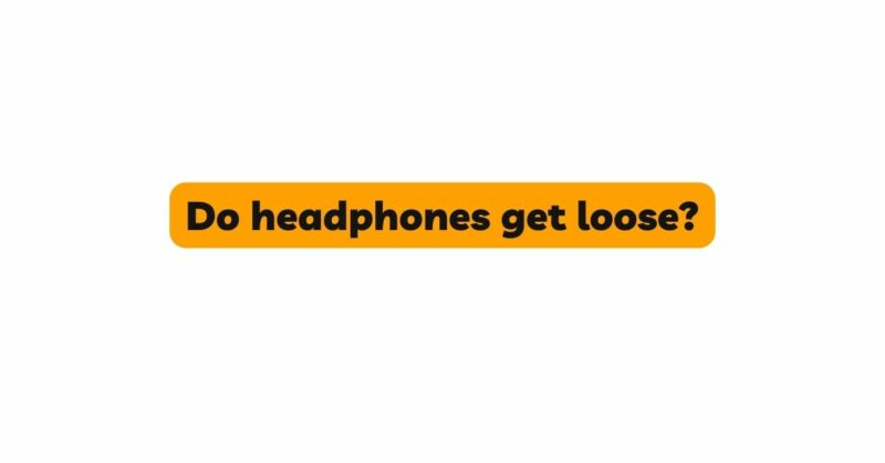 Do headphones get loose?