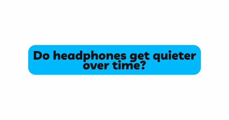 Do headphones get quieter over time?