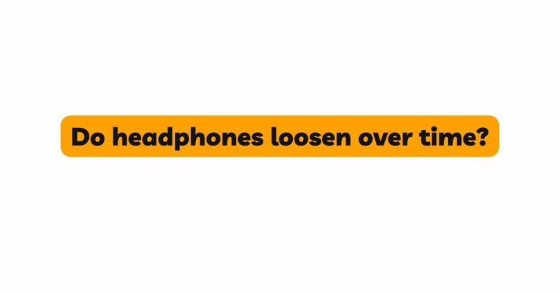 Do headphones loosen over time?