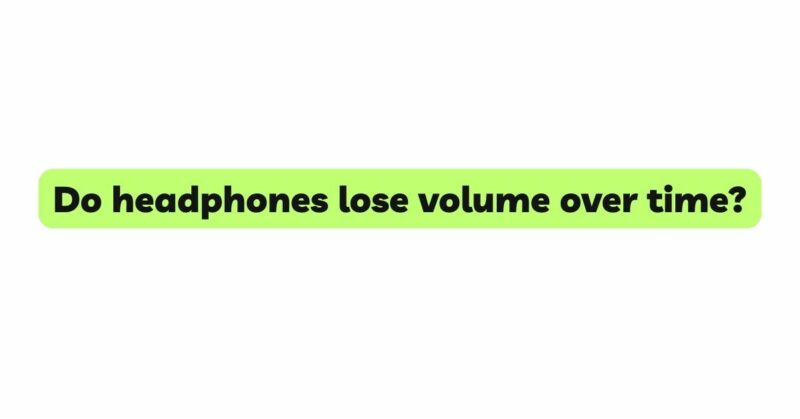 Do headphones lose volume over time?