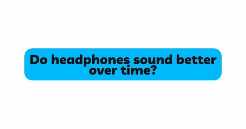 Do headphones sound better over time?
