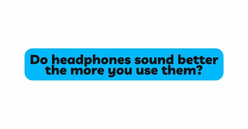 Do headphones sound better the more you use them?
