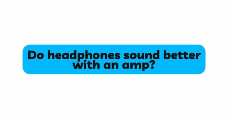 Do headphones sound better with an amp?