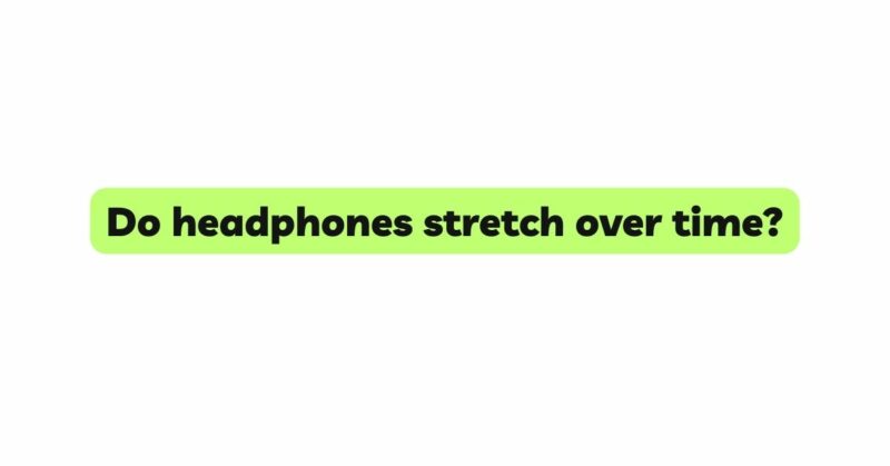Do headphones stretch over time?