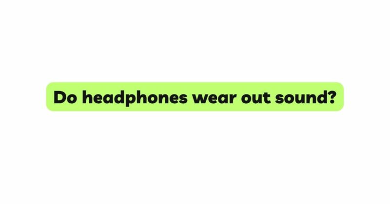 Do headphones wear out sound?
