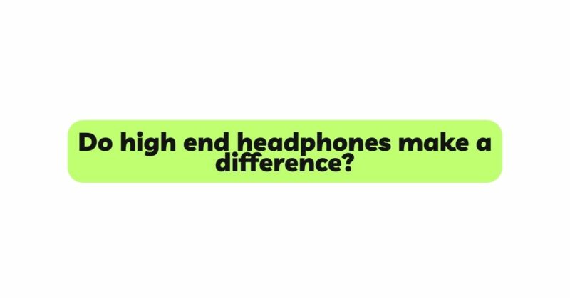 Do high end headphones make a difference?