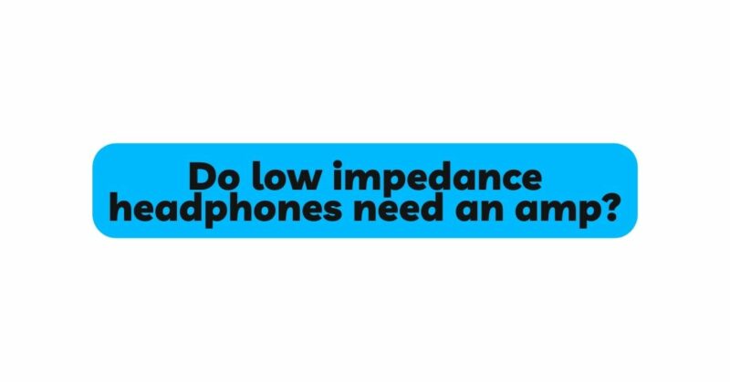 Do low impedance headphones need an amp?