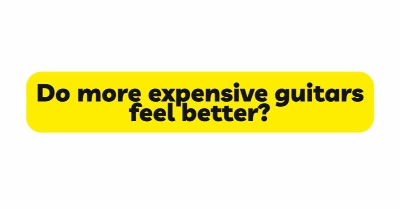 Do more expensive guitars feel better?