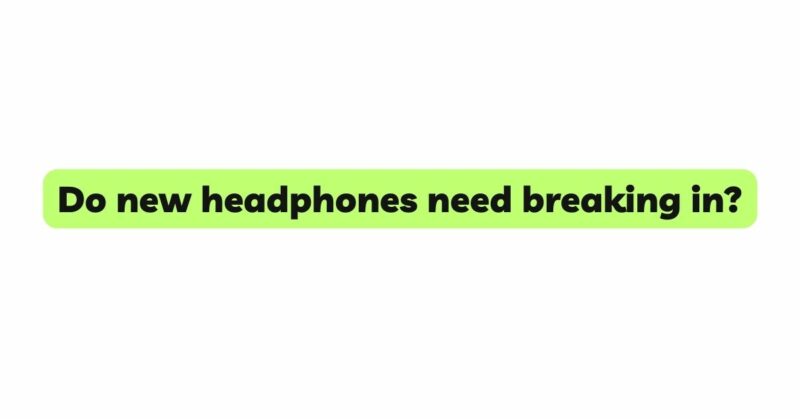 Do new headphones need breaking in?