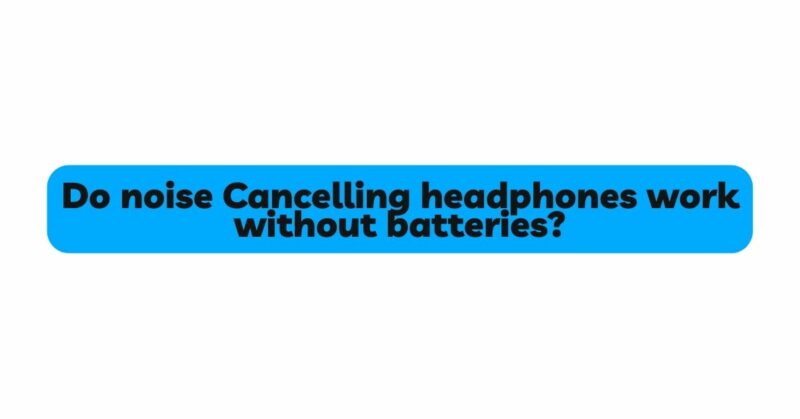 Do noise Cancelling headphones work without batteries?