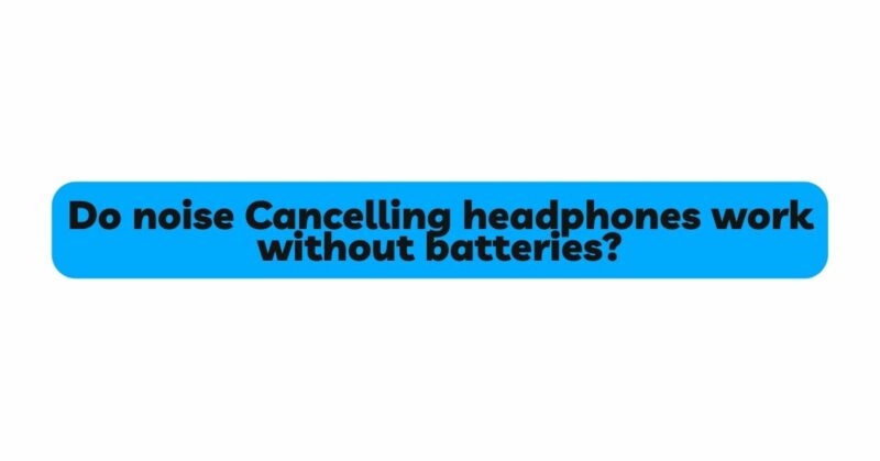 Do noise Cancelling headphones work without batteries?
